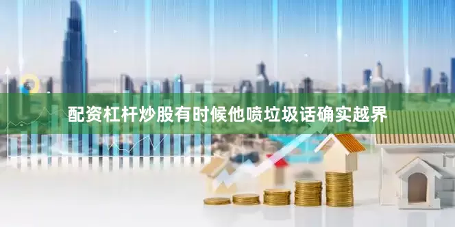 配资杠杆炒股有时候他喷垃圾话确实越界