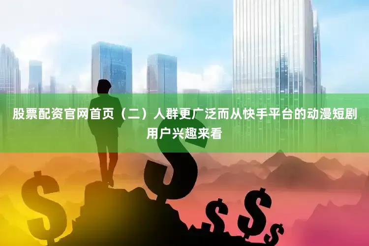 股票配资官网首页（二）人群更广泛而从快手平台的动漫短剧用户兴趣来看
