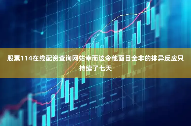股票114在线配资查询网站幸而这令他面目全非的排异反应只持续了七天