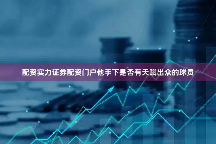 配资实力证券配资门户他手下是否有天赋出众的球员