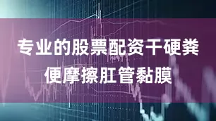 专业的股票配资干硬粪便摩擦肛管黏膜