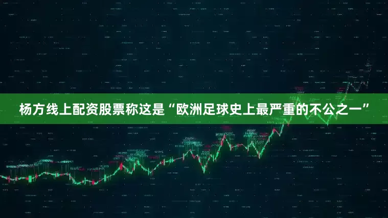 杨方线上配资股票称这是“欧洲足球史上最严重的不公之一”