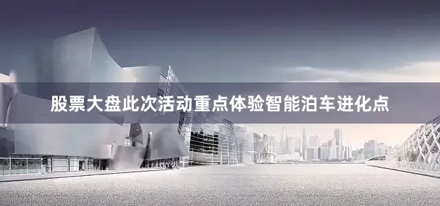 股票大盘此次活动重点体验智能泊车进化点