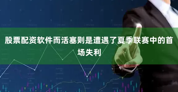 股票配资软件而活塞则是遭遇了夏季联赛中的首场失利