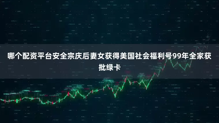 哪个配资平台安全宗庆后妻女获得美国社会福利号99年全家获批绿卡