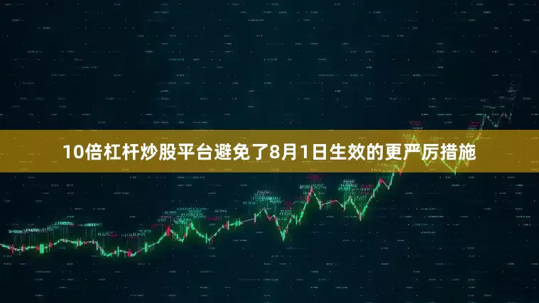 10倍杠杆炒股平台避免了8月1日生效的更严厉措施