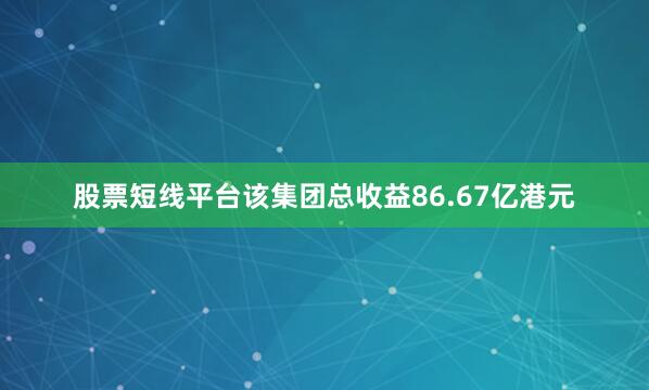 股票短线平台该集团总收益86.67亿港元