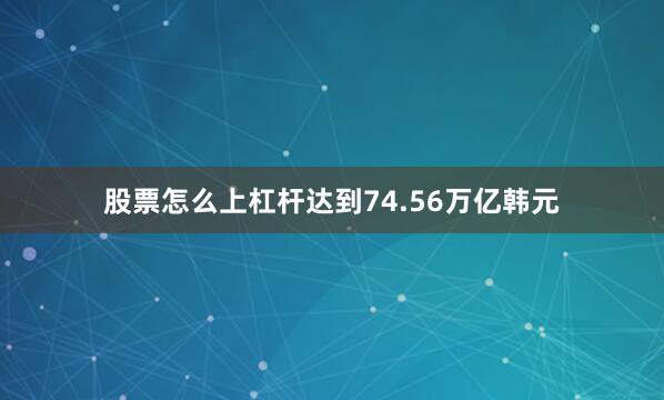 股票怎么上杠杆达到74.56万亿韩元