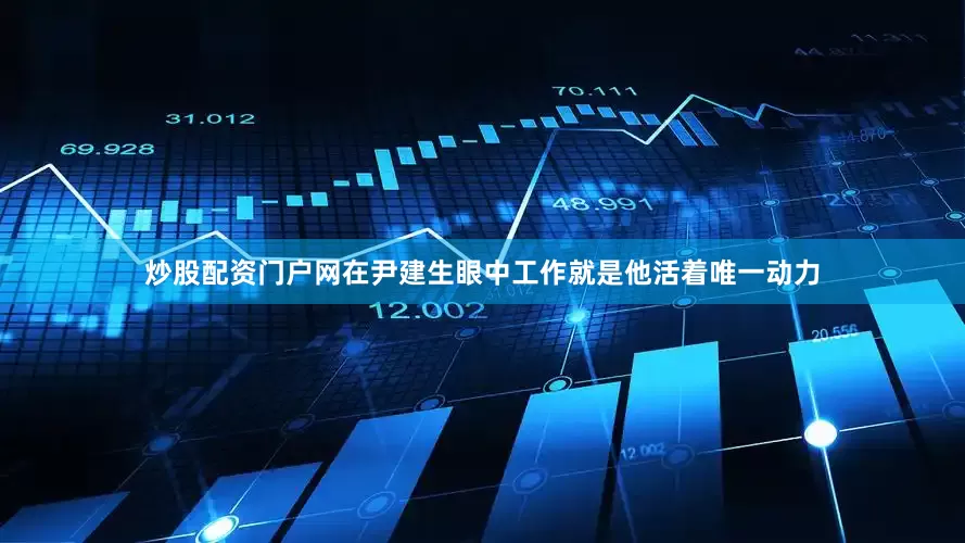 炒股配资门户网在尹建生眼中工作就是他活着唯一动力
