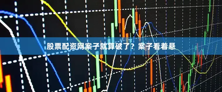 股票配资网案子就算破了？案子看着悬