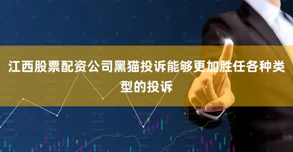 江西股票配资公司黑猫投诉能够更加胜任各种类型的投诉
