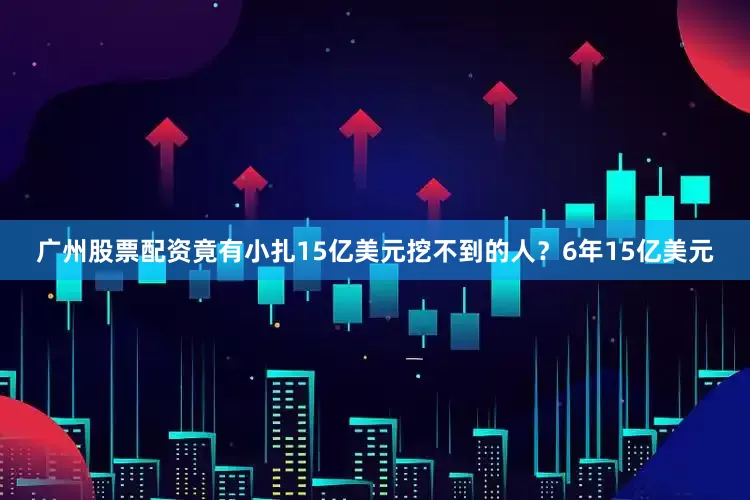 广州股票配资竟有小扎15亿美元挖不到的人？6年15亿美元