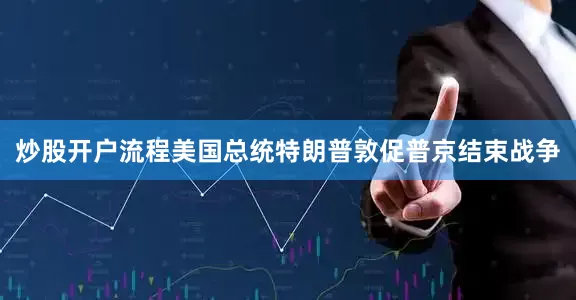 炒股开户流程美国总统特朗普敦促普京结束战争