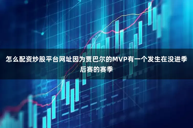 怎么配资炒股平台网址因为贾巴尔的MVP有一个发生在没进季后赛的赛季