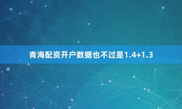 青海配资开户数据也不过是1.4+1.3