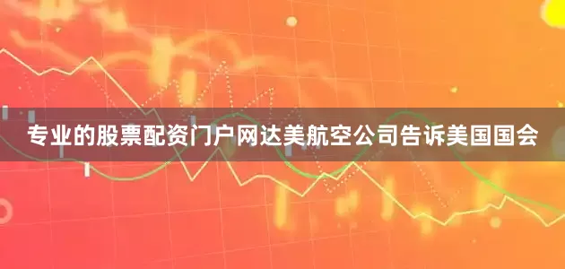 专业的股票配资门户网达美航空公司告诉美国国会