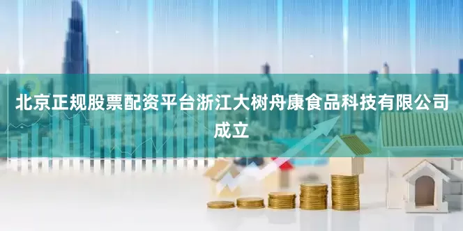 北京正规股票配资平台浙江大树舟康食品科技有限公司成立