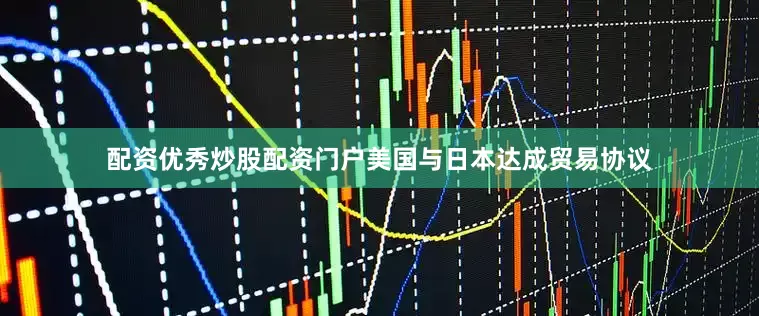 配资优秀炒股配资门户美国与日本达成贸易协议