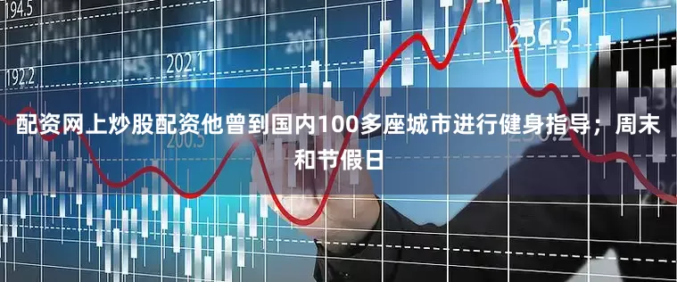配资网上炒股配资他曾到国内100多座城市进行健身指导；周末和节假日