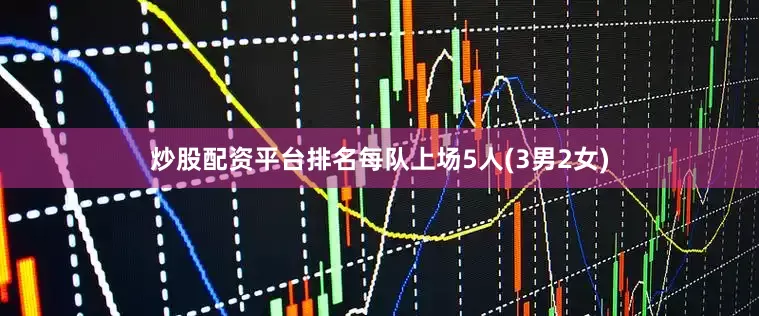 炒股配资平台排名每队上场5人(3男2女)