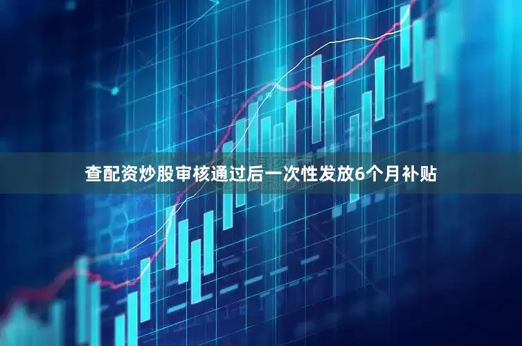 查配资炒股审核通过后一次性发放6个月补贴