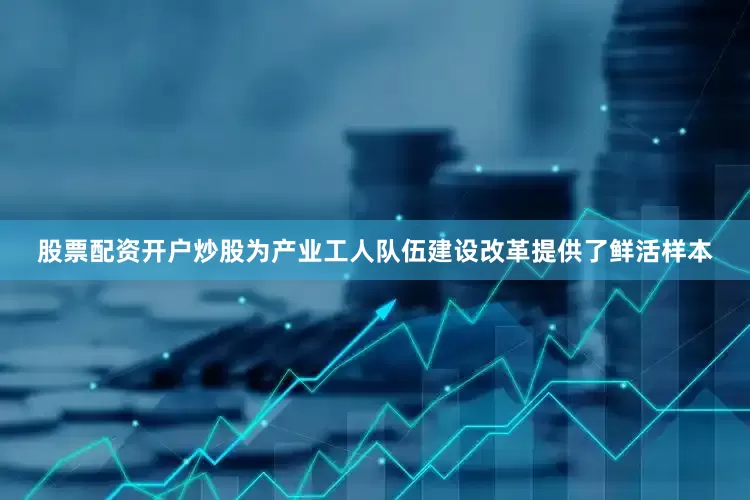 股票配资开户炒股为产业工人队伍建设改革提供了鲜活样本