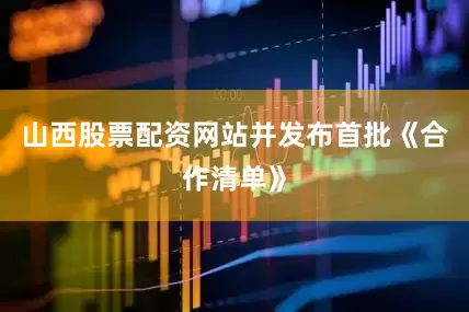 山西股票配资网站并发布首批《合作清单》