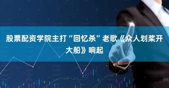 股票配资学院主打“回忆杀”老歌《众人划桨开大船》响起