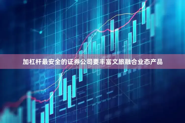 加杠杆最安全的证券公司要丰富文旅融合业态产品