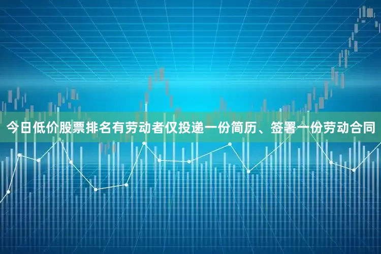 今日低价股票排名有劳动者仅投递一份简历、签署一份劳动合同