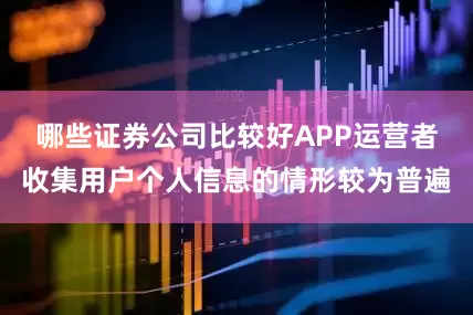 哪些证券公司比较好APP运营者收集用户个人信息的情形较为普遍