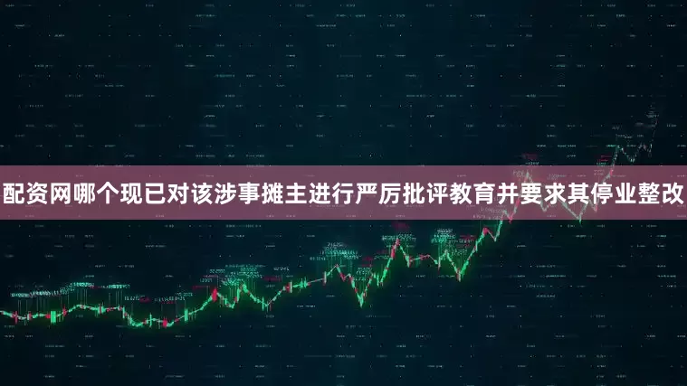 配资网哪个现已对该涉事摊主进行严厉批评教育并要求其停业整改