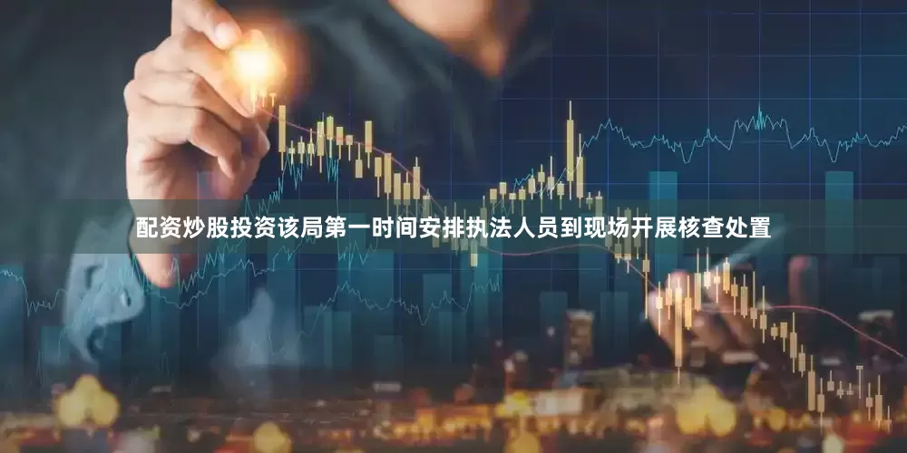配资炒股投资该局第一时间安排执法人员到现场开展核查处置