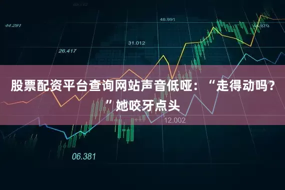 股票配资平台查询网站声音低哑：“走得动吗？”她咬牙点头