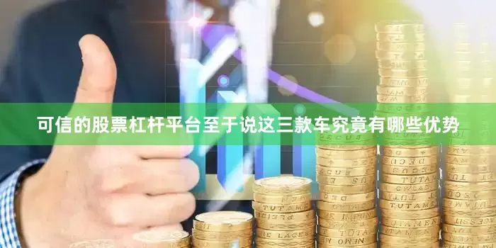 可信的股票杠杆平台至于说这三款车究竟有哪些优势