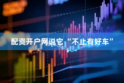 配资开户网说它 “不止有好车”