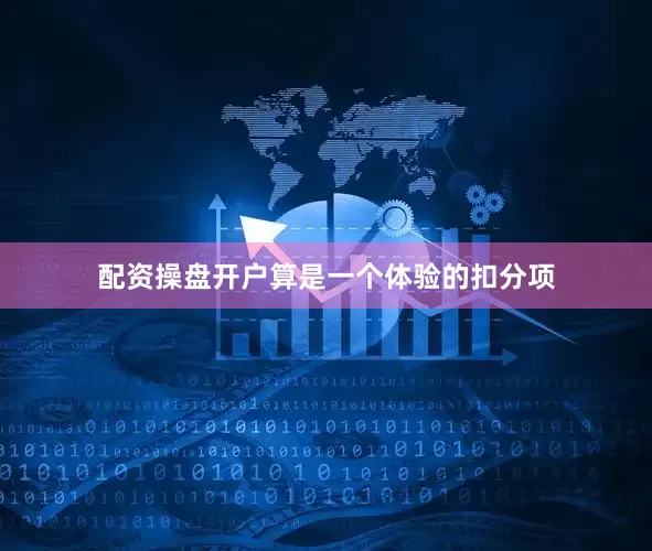 配资操盘开户算是一个体验的扣分项