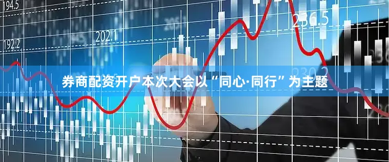券商配资开户本次大会以“同心·同行”为主题