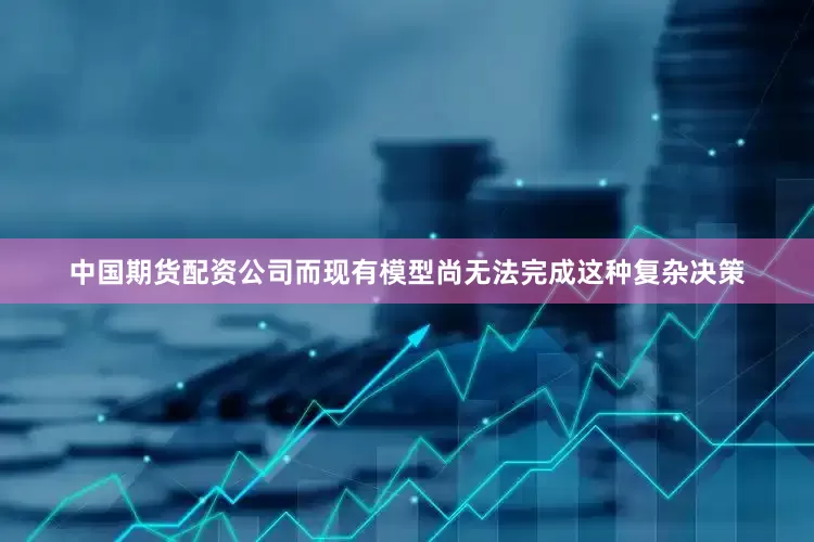 中国期货配资公司而现有模型尚无法完成这种复杂决策