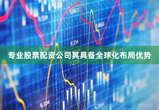专业股票配资公司其具备全球化布局优势