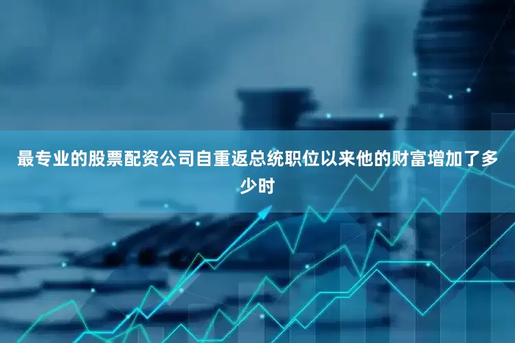 最专业的股票配资公司自重返总统职位以来他的财富增加了多少时