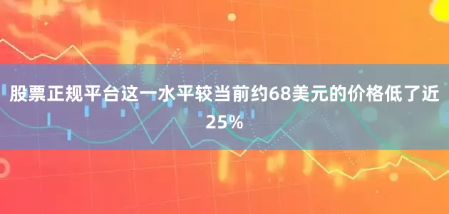 股票正规平台这一水平较当前约68美元的价格低了近25%