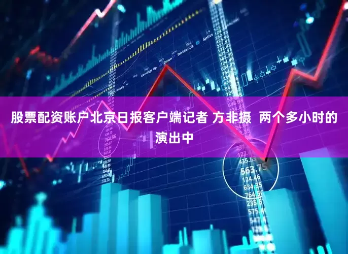 股票配资账户北京日报客户端记者 方非摄  两个多小时的演出中