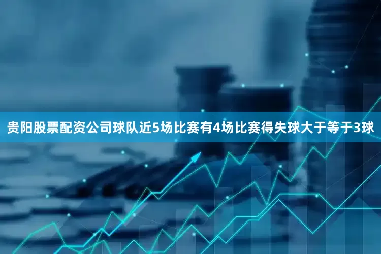 贵阳股票配资公司球队近5场比赛有4场比赛得失球大于等于3球