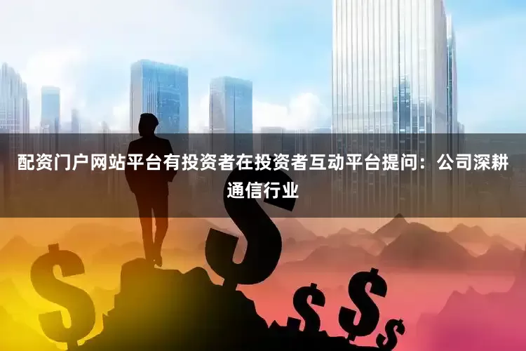 配资门户网站平台有投资者在投资者互动平台提问：公司深耕通信行业