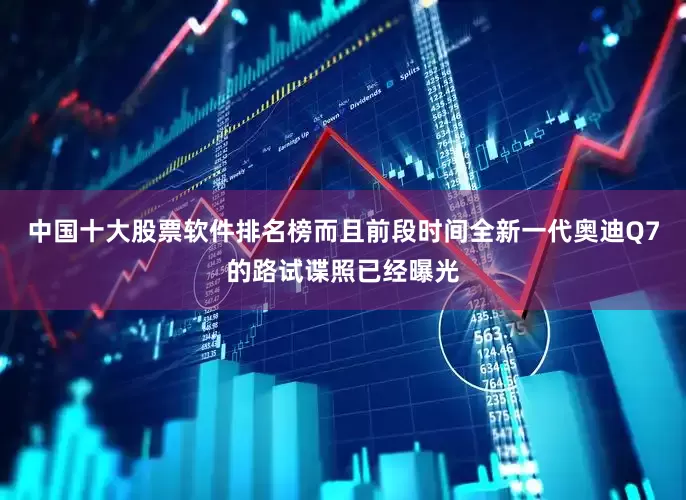 中国十大股票软件排名榜而且前段时间全新一代奥迪Q7的路试谍照已经曝光