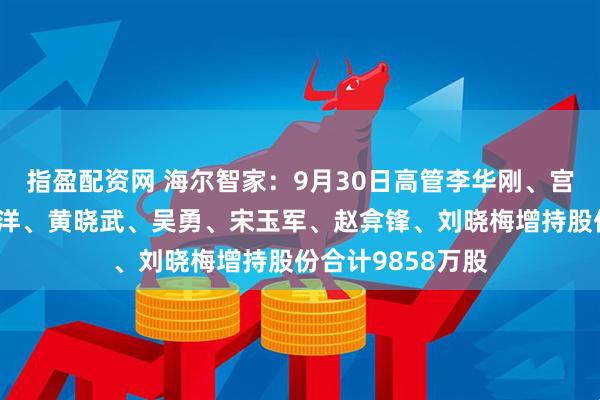 指盈配资网 海尔智家：9月30日高管李华刚、宫伟、管江勇、李洋、黄晓武、吴勇、宋玉军、赵弇锋、刘晓梅增持股份合计9858万股
