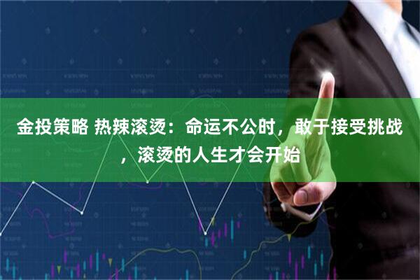 金投策略 热辣滚烫：命运不公时，敢于接受挑战，滚烫的人生才会开始