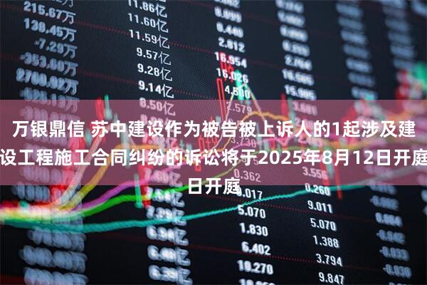 万银鼎信 苏中建设作为被告被上诉人的1起涉及建设工程施工合同纠纷的诉讼将于2025年8月12日开庭