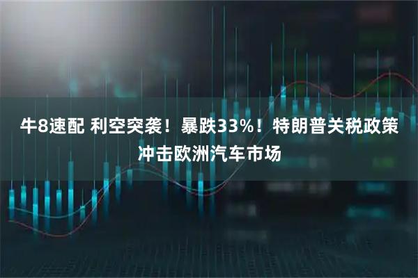 牛8速配 利空突袭！暴跌33%！特朗普关税政策冲击欧洲汽车市场